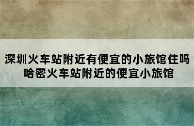 深圳火车站附近有便宜的小旅馆住吗 哈密火车站附近的便宜小旅馆